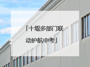 十堰多部门联动护航中考